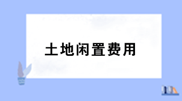 房地產(chǎn)企業(yè)土地閑置費用的稅務(wù)處理？