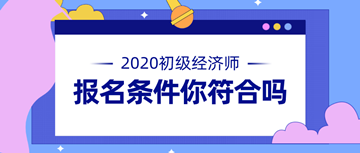 2020年初級經(jīng)濟師報名條件公布 快來看看你符不符合！