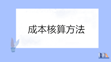 成本核算的方法有哪些？點(diǎn)擊查看成本核算方法