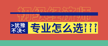 2020年初級(jí)經(jīng)濟(jì)師報(bào)名即將開(kāi)啟！六大原則助你選對(duì)考試專(zhuān)業(yè)！