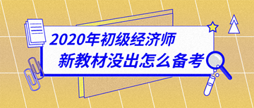 太詳細(xì)了！2020年初級經(jīng)濟(jì)師新教材下發(fā)前怎么備考？