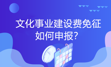 文化事業(yè)建設費免征如何申報？一起看過來！