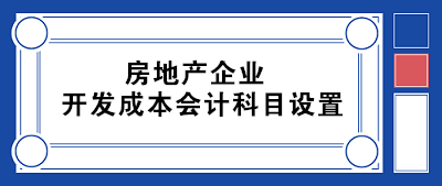 房地產(chǎn)企業(yè)開發(fā)成本會計科目設(shè)置