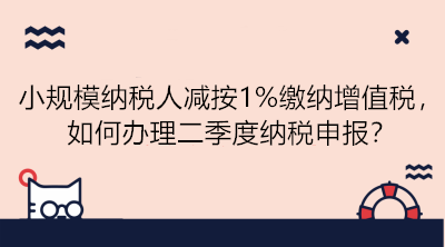 小規(guī)模納稅人減按1%繳納增值稅，如何辦理二季度納稅申報？