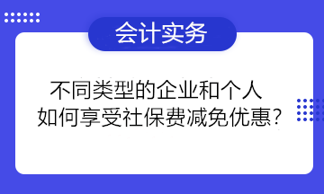 不同類型的企業(yè)和個人如何享受社保費減免優(yōu)惠？一組問答為你講清楚