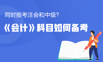 同時(shí)報(bào)考了注會(huì)和中級(jí)？《會(huì)計(jì)》這科怎么備考更有效率？