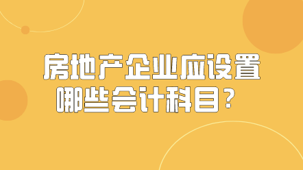 房地產(chǎn)企業(yè)應(yīng)該設(shè)置哪些會(huì)計(jì)科目