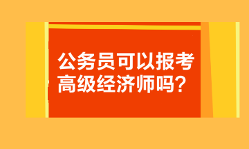 公務(wù)員可以報考高級經(jīng)濟師嗎