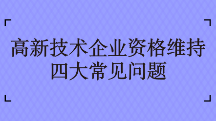 高新技術(shù)企業(yè)資格維持四大常見(jiàn)問(wèn)題