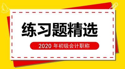 2020年初級會計考試《初級會計實務(wù)》練習(xí)題精選（六十三）