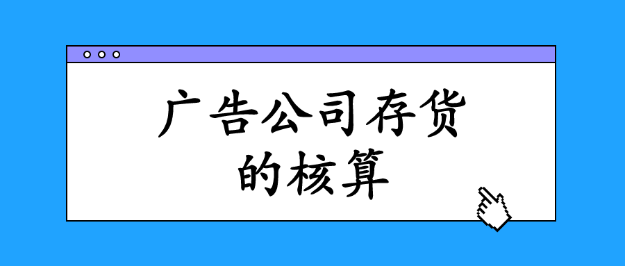 廣告業(yè)的存貨主要指的是什么？會計該怎么進(jìn)行核算與做賬？