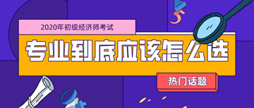 2020年初級經(jīng)濟師考試專業(yè)_零基礎(chǔ)考生應該如何選擇？