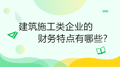 建筑施工類企業(yè)的財(cái)務(wù)特點(diǎn)有哪些？一定要了解！