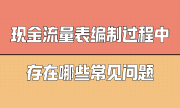 現金流量表編制過程中存在哪些常見問題