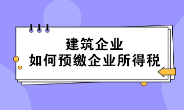 不同情形下的建筑企業(yè)如何預(yù)繳企業(yè)所得稅？