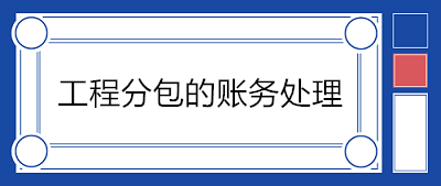 建筑企業(yè)分包工程如何賬務(wù)處理？附案例！