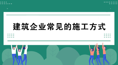 建筑企業(yè)常見的施工方式有哪些？