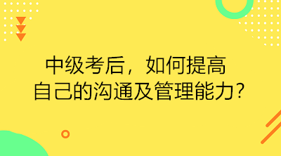 中級(jí)考后 如何提高自己的溝通及管理能力？