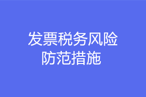 發(fā)票稅務(wù)風(fēng)險(xiǎn)防范的措施有哪些？注意這六點(diǎn)！