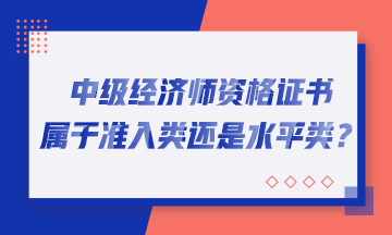 中級經濟師資格證書屬于準入類還是水平類？