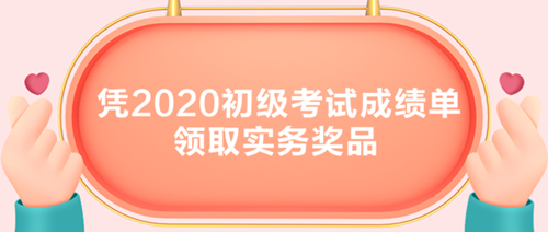 初級(jí)考生有福了！憑2020初級(jí)考試成績單領(lǐng)取實(shí)務(wù)獎(jiǎng)品