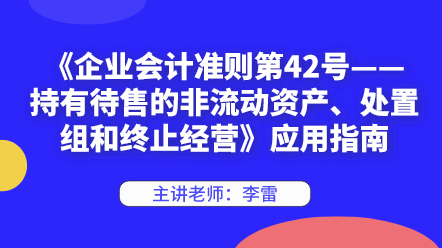 《企業(yè)會計準(zhǔn)則第42號——持有待售的非流動資產(chǎn)、處置組和終止經(jīng)營》應(yīng)用指南