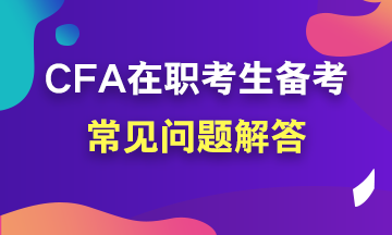 【考前必讀系列】在職考生如何備考CFA？常見(jiàn)問(wèn)題解答