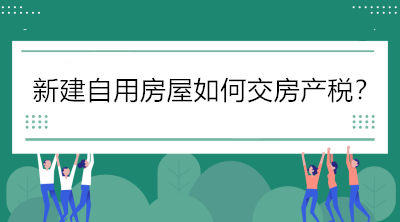 關(guān)注！新建自用房屋如何交房產(chǎn)稅？