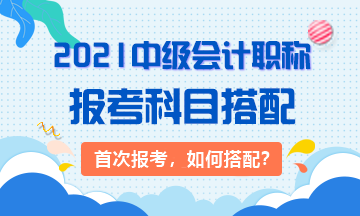 2021首次報(bào)考：3大類中級會計(jì)考生 該如何搭配科目？