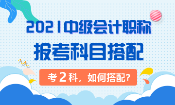 2021年中級會計職稱考試 準(zhǔn)備考兩科該如何搭配？