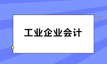 如何做好工業(yè)企業(yè)會計？三大知識點必知！