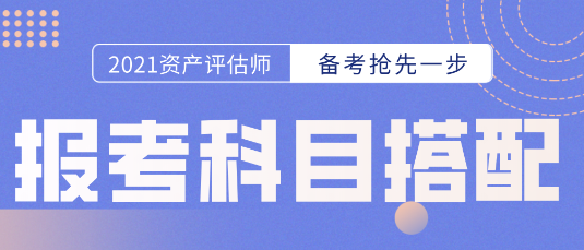 備考開始第一步！資產(chǎn)評估師報考科目的選擇  科目搭配建議搶先看！