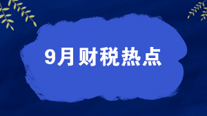 【關(guān)注】權(quán)威盤點9月財稅熱點