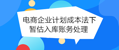 電商企業(yè)計(jì)劃成本法下暫估入庫(kù)賬務(wù)處理