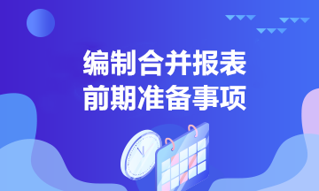 中高級(jí)會(huì)計(jì)學(xué)習(xí)！合并報(bào)表編制前的準(zhǔn)備事項(xiàng)有哪些？