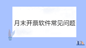 必看！月末開(kāi)票軟件常見(jiàn)問(wèn)題！