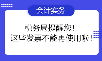 稅務(wù)局提醒您！這些發(fā)票不能再使用啦！