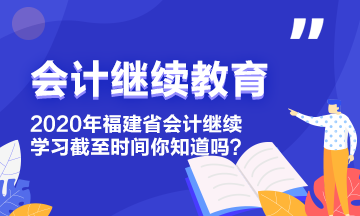 2020年福建省會計繼續(xù)教育學習截至時間你知道嗎？