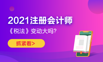 2021年CPA《稅法》變化很大嗎？如何預(yù)習(xí)？