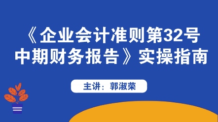 《企業(yè)會計準(zhǔn)則第32號——中期財務(wù)報告》實操指南