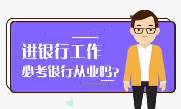 想進入銀行工作 必考銀行從業(yè)嗎？