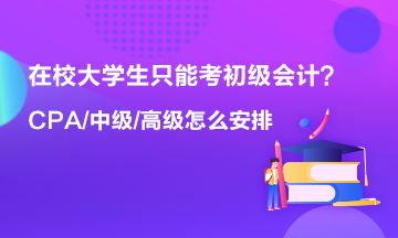 在校大學(xué)生只能考初級會計 以后中級 高級 CPA什么時候考？