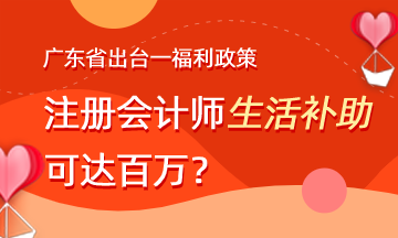 廣東省出臺(tái)福利政策 注會(huì)生活補(bǔ)助可達(dá)百萬(wàn)？