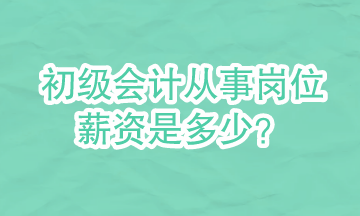 初級會計可以從事哪些崗位？崗位的具體薪資是多少？