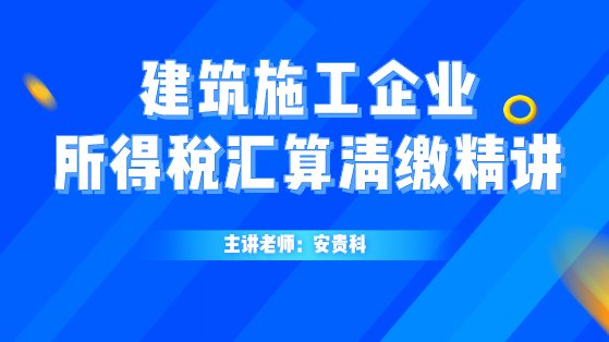 建筑施工企業(yè)所得稅匯算清繳精講