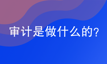 審計(jì)是做什么的？網(wǎng)校助你漲知識