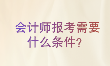 會(huì)計(jì)師報(bào)考需要什么條件?一起來了解一下