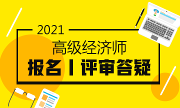 2021高級經(jīng)濟(jì)師報名評審答疑