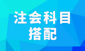 注冊會計師科目3科如何搭配？