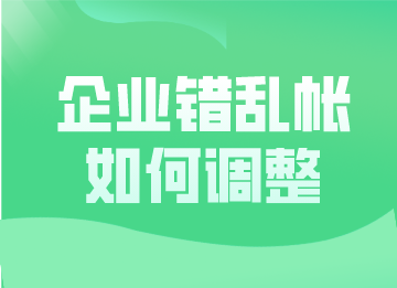 企業(yè)錯(cuò)亂帳如何調(diào)整？這幾種更正方法超實(shí)用！